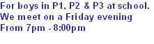 For boys in P1, P2 & P3 at school.
We meet on a Friday evening
From 7pm - 8:00pm
